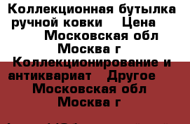 Коллекционная бутылка, ручной ковки. › Цена ­ 2 500 - Московская обл., Москва г. Коллекционирование и антиквариат » Другое   . Московская обл.,Москва г.